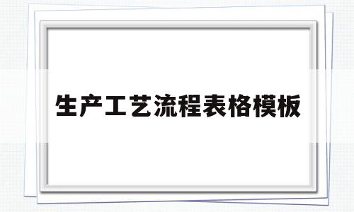 生产工艺流程表格模板(生产工艺流程表格怎么做)