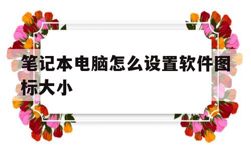 笔记本电脑怎么设置软件图标大小(笔记本电脑怎么设置软件图标大小尺寸)