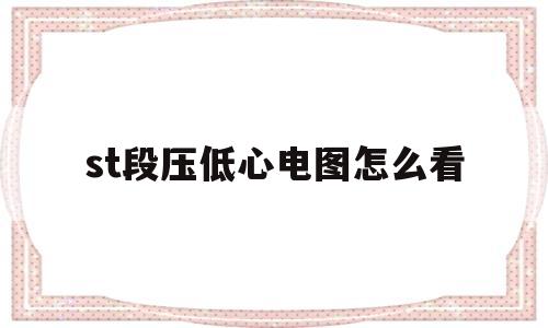 st段压低心电图怎么看(st段压低心电图怎么看图解)