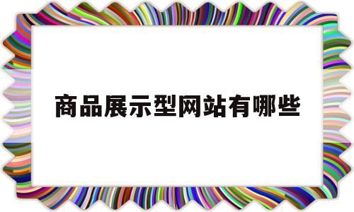 商品展示型网站有哪些(商品展示型网站有哪些类型)