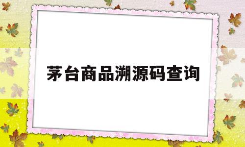 茅台商品溯源码查询(茅台酒溯源码怎么核对)