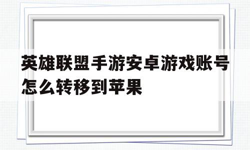 英雄联盟手游安卓游戏账号怎么转移到苹果(英雄联盟手游安卓游戏账号怎么转移到苹果账号)