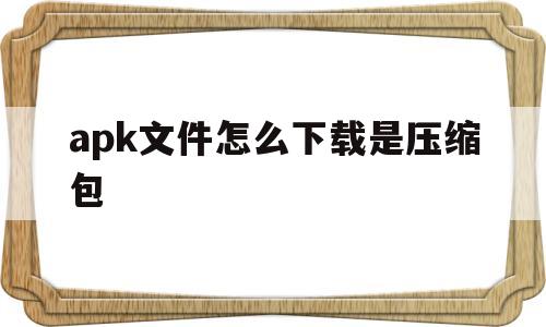 apk文件怎么下载是压缩包(下载的软件apk格式怎么打开)