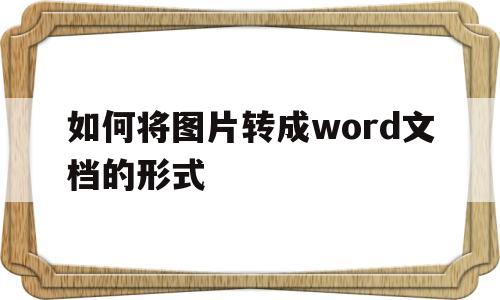 如何将图片转成word文档的形式(如何将图片转成word文档的形式保存)