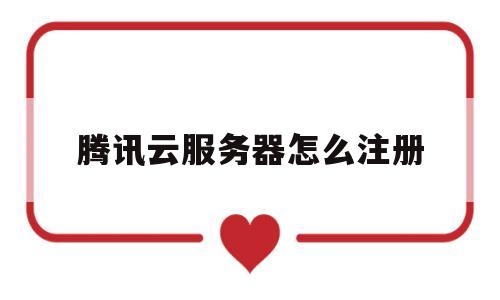腾讯云服务器怎么注册(腾讯云注册流程)