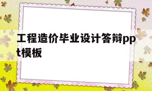 工程造价毕业设计答辩ppt模板(工程造价毕业设计答辩ppt模板免费下载)