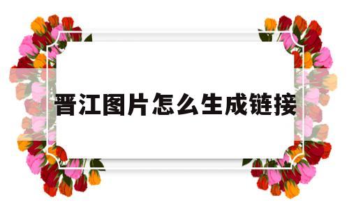 晋江图片怎么生成链接(晋江如何把图片弄成链接上传)