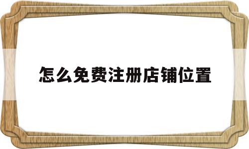 怎么免费注册店铺位置(怎么免费注册店铺位置定位)