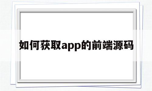 如何获取app的前端源码(如何获取app的前端源码和后端码)