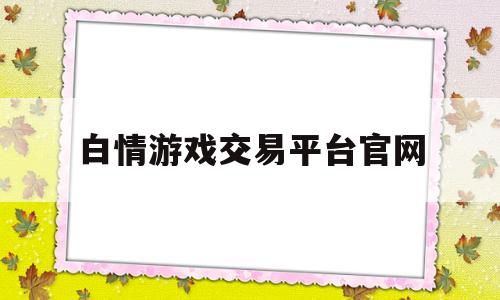 白情游戏交易平台官网(白情游戏交易平台官网网址)