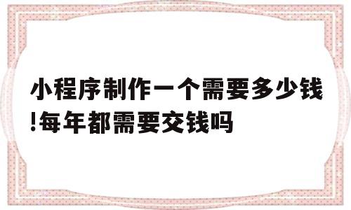 小程序制作一个需要多少钱!每年都需要交钱吗(小程序制作一个需要多少钱!每年都需要交钱吗安全吗)