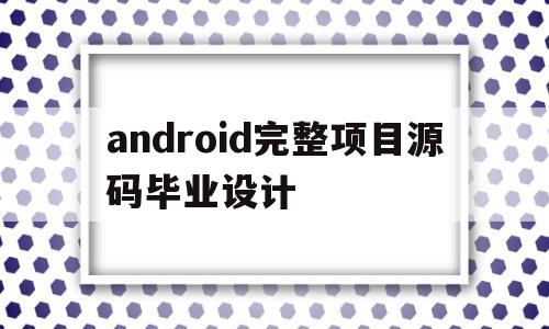 android完整项目源码毕业设计(android开发项目实战+源码教程)