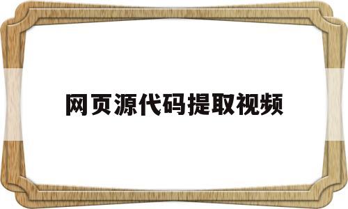 网页源代码提取视频(网页源代码如何提取下载地址)