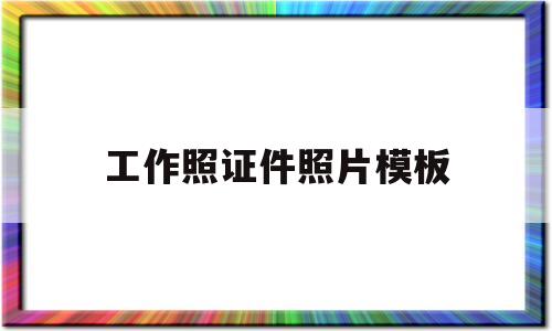 工作照证件照片模板(工作照证件照片模板下载)