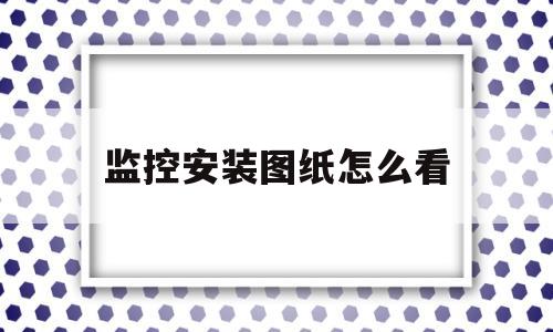 监控安装图纸怎么看(监控安装图纸怎么看出来)