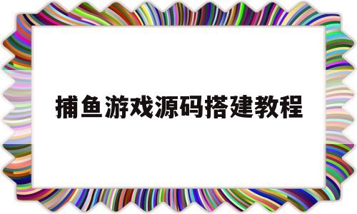 捕鱼游戏源码搭建教程(捕鱼游戏源码搭建教程视频)