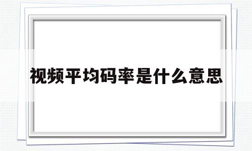 视频平均码率是什么意思(视频平均码流768kbps)