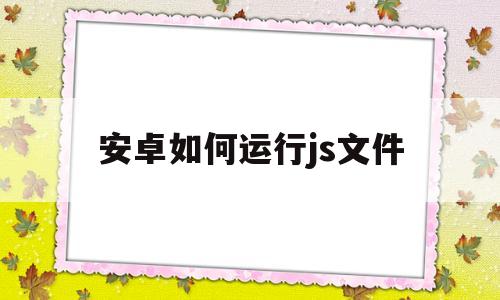安卓如何运行js文件(安卓手机如何打开jsbundle文件)