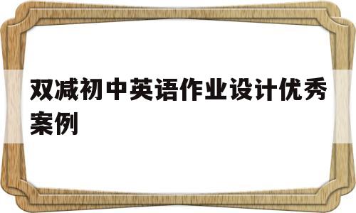 双减初中英语作业设计优秀案例(双减政策下初中英语作业布置)