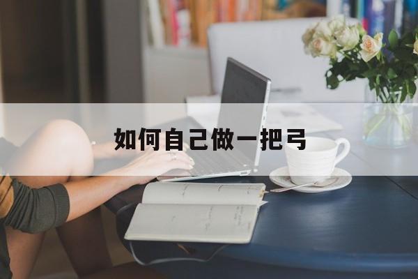 如何自己做一把弓(如何做一把弓威力大)