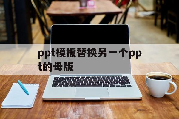 ppt模板替换另一个ppt的母版的简单介绍