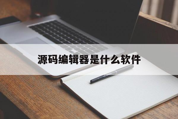 源码编辑器是什么软件(源码编辑器是什么软件做的)