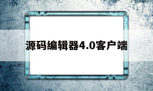 源码编辑器4.0客户端(源码编辑器40手机版下载)