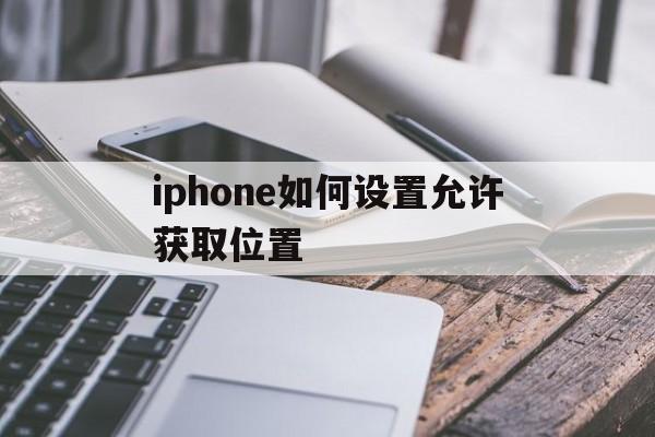 iphone如何设置允许获取位置(iphone如何设置允许获取位置服务)