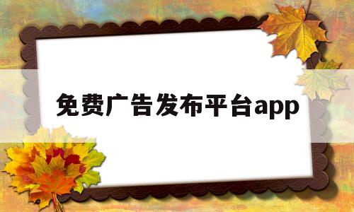 免费广告发布平台app(免费广告发布平台app下载)