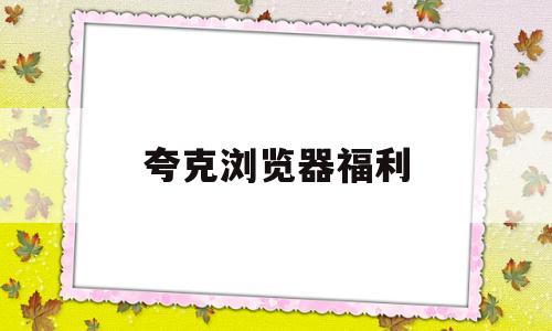 夸克浏览器福利(夸克浏览器福利码领取)