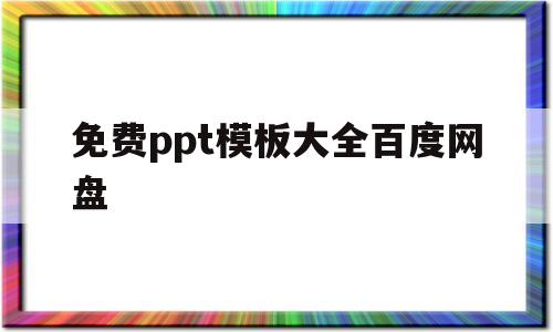 免费ppt模板大全百度网盘(ppt模板免费下载百度网盘资源)