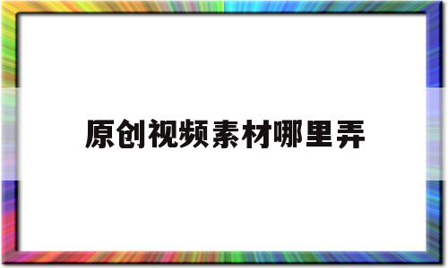 原创视频素材哪里弄(剪辑视频怎么学)