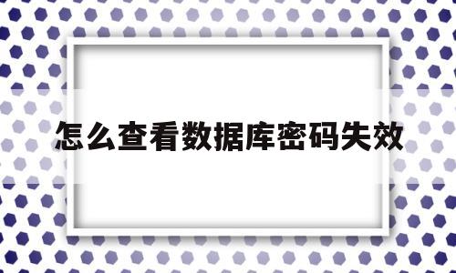 怎么查看数据库密码失效(怎么查看数据库密码失效情况)