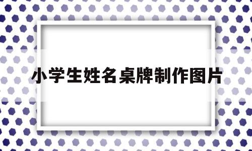 小学生姓名桌牌制作图片(小学生姓名桌牌制作图片简单)