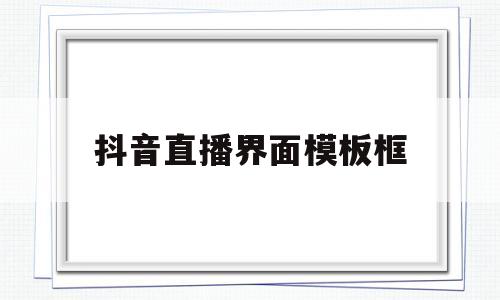 抖音直播界面模板框(抖音直播界面模板框怎么设置)