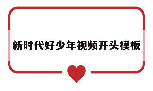 新时代好少年视频开头模板(新时代好少年微视频制作模板)