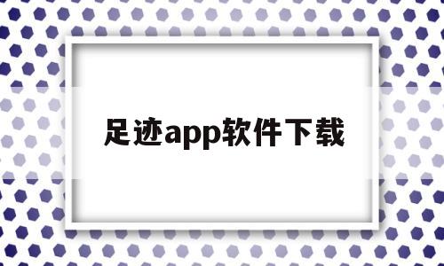 足迹app软件下载(足迹app软件下载ios)