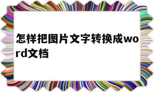 怎样把图片文字转换成word文档(怎样把图片文字转换成word文档打印)