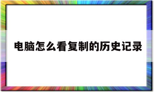 电脑怎么看复制的历史记录(电脑怎么查看以前复制的记录)