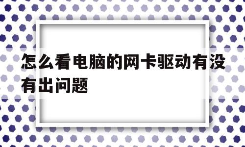 怎么看电脑的网卡驱动有没有出问题(怎么看电脑的网卡驱动有没有出问题了)