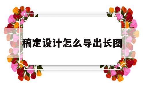 稿定设计怎么导出长图(稿定设计怎么导出psd)