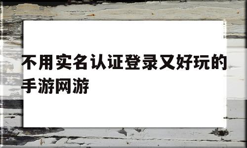 关于不用实名认证登录又好玩的手游网游的信息
