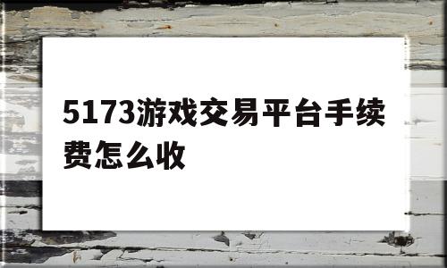 5173游戏交易平台手续费怎么收(5173游戏交易平台手续费怎么收的)