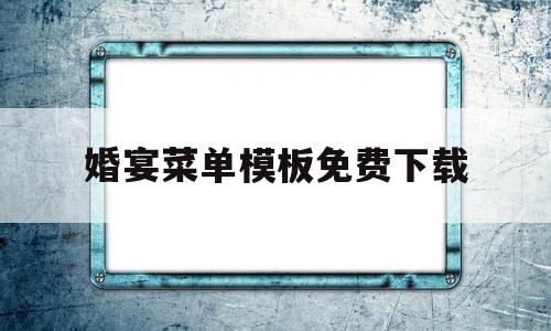 婚宴菜单模板免费下载(婚宴菜单模板免费下载安装)