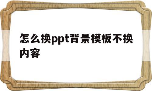怎么换ppt背景模板不换内容(怎样更换ppt背景原模板内容不变)