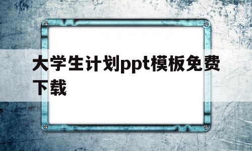 大学生计划ppt模板免费下载(大学生计划ppt模板免费下载网站)