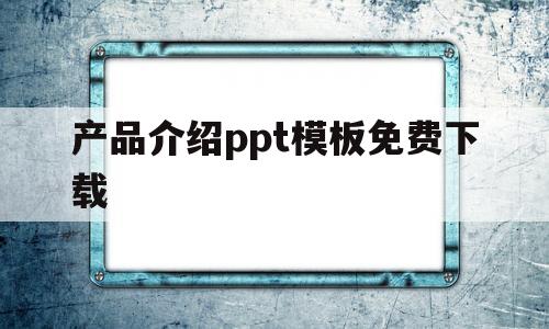 产品介绍ppt模板免费下载(产品介绍ppt模板免费下载软件)