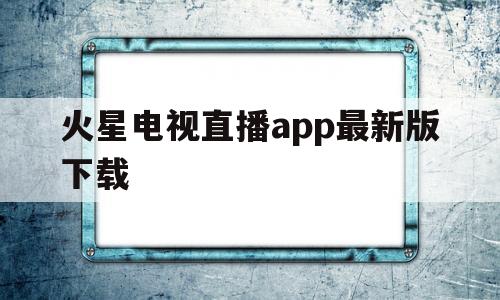 火星电视直播app最新版下载(火星电视直播app最新版下载苹果手机)