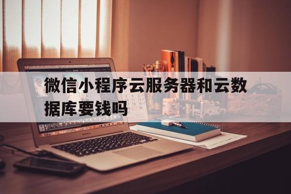 微信小程序云服务器和云数据库要钱吗(微信小程序的云数据库是mongodb)