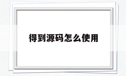 得到源码怎么使用(得到网站源码有什么用)